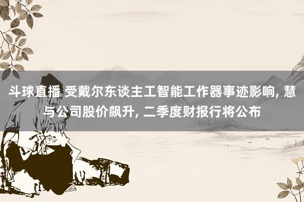 斗球直播 受戴尔东谈主工智能工作器事迹影响, 慧与公司股价飙升, 二季度财报行将公布