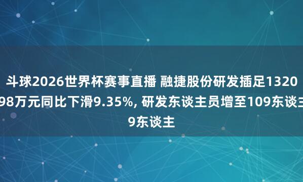 斗球2026世界杯赛事直播 融捷股份研发插足1320.98万元同比下滑9.35%, 研发东谈主员增至109东谈主