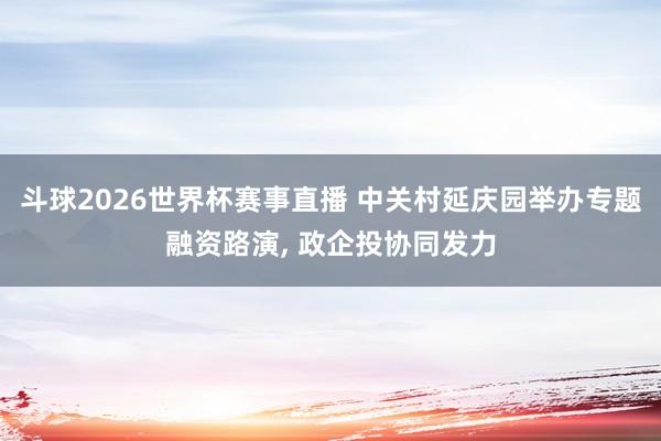 斗球2026世界杯赛事直播 中关村延庆园举办专题融资路演, 政企投协同发力