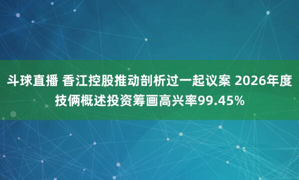斗球直播 香江控股推动剖析过一起议案 2026年度技俩概述投资筹画高兴率99.45%