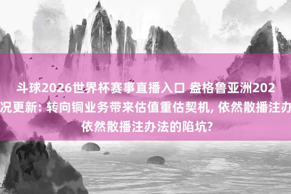 斗球2026世界杯赛事直播入口 盎格鲁亚洲2025年全年情况更新: 转向铜业务带来估值重估契机, 依然散播注办法的陷坑?