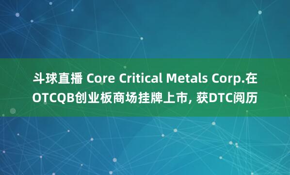 斗球直播 Core Critical Metals Corp.在OTCQB创业板商场挂牌上市, 获DTC阅历