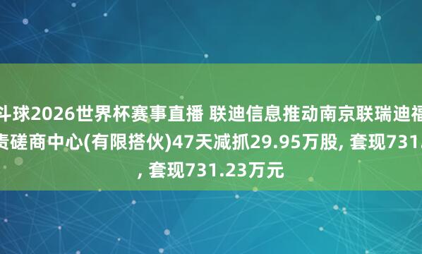 斗球2026世界杯赛事直播 联迪信息推动南京联瑞迪福企业贬责磋商中心(有限搭伙)47天减抓29.95万股, 套现731.23万元