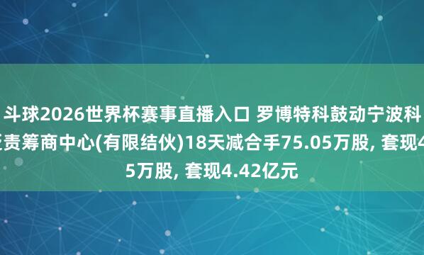 斗球2026世界杯赛事直播入口 罗博特科鼓动宁波科骏企业贬责筹商中心(有限结伙)18天减合手75.05万股, 套现4.42亿元