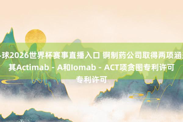 斗球2026世界杯赛事直播入口 锕制药公司取得两项涵盖其Actimab - A和Iomab - ACT项贪图专利许可