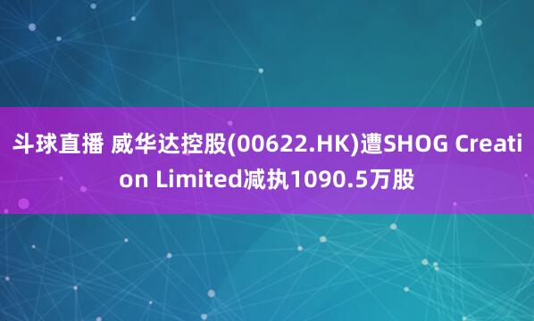 斗球直播 威华达控股(00622.HK)遭SHOG Creation Limited减执1090.5万股