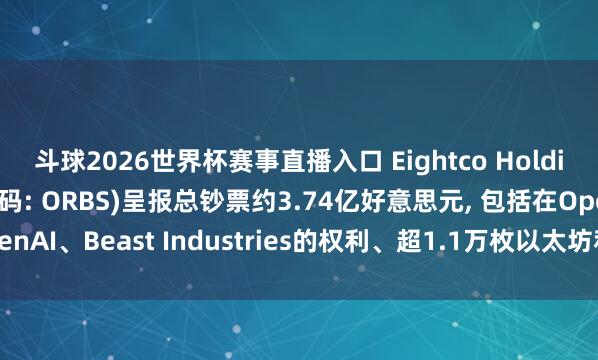 斗球2026世界杯赛事直播入口 Eightco Holdings(纳斯达克股票代码: ORBS)呈报总钞票约3.74亿好意思元, 包括在OpenAI、Beast Industries的权利、超1.1万枚以太坊和超2.83亿枚WLD代币