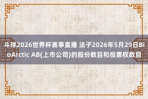斗球2026世界杯赛事直播 法子2026年5月29日BioArctic AB(上市公司)的股份数目和投票权数目