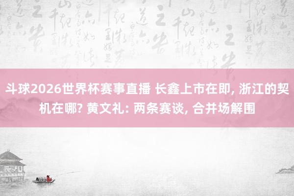 斗球2026世界杯赛事直播 长鑫上市在即, 浙江的契机在哪? 黄文礼: 两条赛谈, 合并场解围