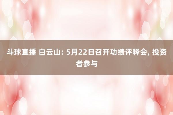 斗球直播 白云山: 5月22日召开功绩评释会, 投资者参与