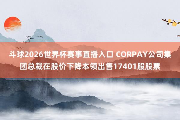 斗球2026世界杯赛事直播入口 CORPAY公司集团总裁在股价下降本领出售17401股股票