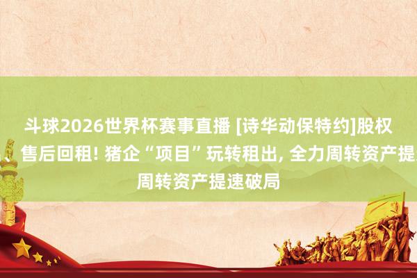 斗球2026世界杯赛事直播 [诗华动保特约]股权改租出、售后回租! 猪企“项目”玩转租出, 全力周转资产提速破局