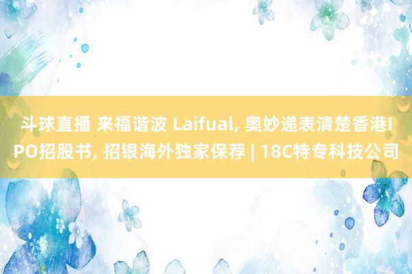 斗球直播 来福谐波 Laifual, 奥妙递表清楚香港IPO招股书, 招银海外独家保荐 | 18C特专科技公司