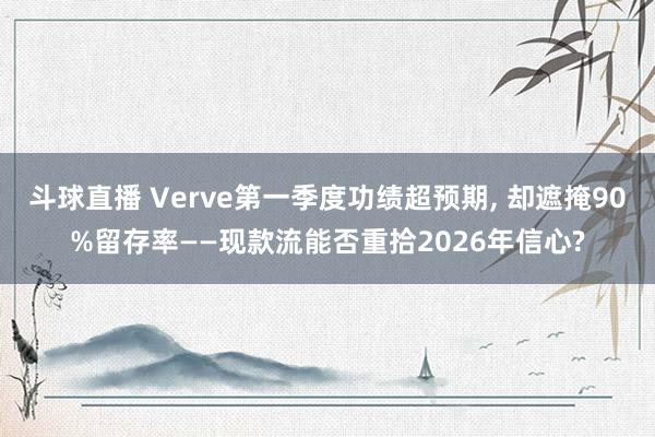 斗球直播 Verve第一季度功绩超预期, 却遮掩90%留存率——现款流能否重拾2026年信心?