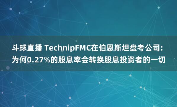 斗球直播 TechnipFMC在伯恩斯坦盘考公司: 为何0.27%的股息率会转换股息投资者的一切