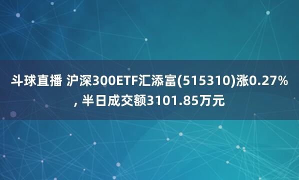 斗球直播 沪深300ETF汇添富(515310)涨0.27%, 半日成交额3101.85万元