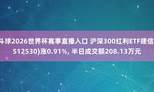 斗球2026世界杯赛事直播入口 沪深300红利ETF建信(512530)涨0.91%, 半日成交额208.13万元