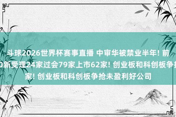 斗球2026世界杯赛事直播 中审华被禁业半年! 前5月谁最初: IPO新受理24家过会79家上市62家! 创业板和科创板争抢未盈利好公司