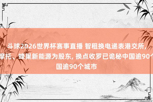 斗球2026世界杯赛事直播 智租换电递表港交所, 钱江摩托、蜂巢新能源为股东, 换点收罗已诡秘中国逾90个城市