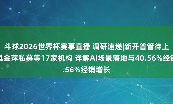 斗球2026世界杯赛事直播 调研速递|新开普管待上海承风金萍私募等17家机构 详解AI场景落地与40.56%经销增长