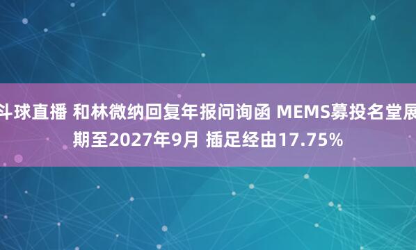 斗球直播 和林微纳回复年报问询函 MEMS募投名堂展期至2027年9月 插足经由17.75%