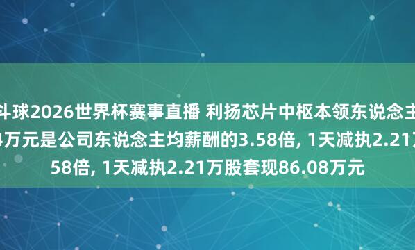 斗球2026世界杯赛事直播 利扬芯片中枢本领东说念主员卢旭坤年薪51.34万元是公司东说念主均薪酬的3.58倍, 1天减执2.21万股套现86.08万元