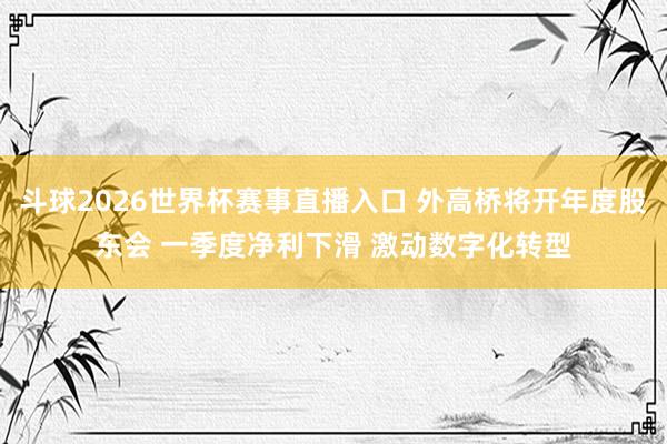 斗球2026世界杯赛事直播入口 外高桥将开年度股东会 一季度净利下滑 激动数字化转型