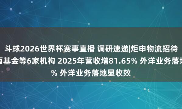 斗球2026世界杯赛事直播 调研速递|炬申物流招待深圳坤酉基金等6家机构 2025年营收增81.65% 外洋业务落地显收效