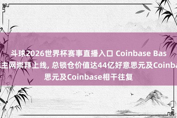 斗球2026世界杯赛事直播入口 Coinbase Base升级: Azul主网崇拜上线, 总锁仓价值达44亿好意思元及Coinbase相干往复