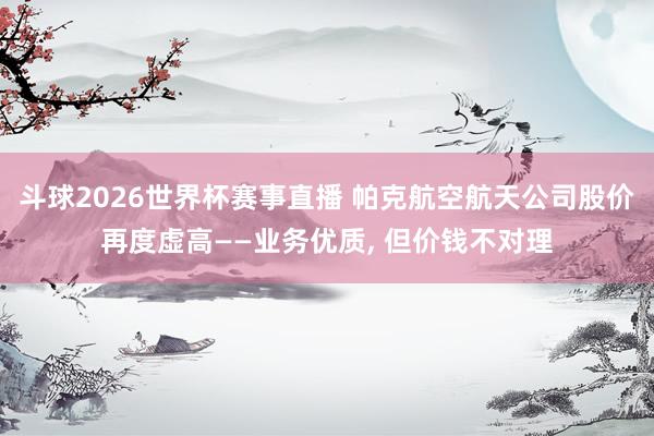斗球2026世界杯赛事直播 帕克航空航天公司股价再度虚高——业务优质, 但价钱不对理