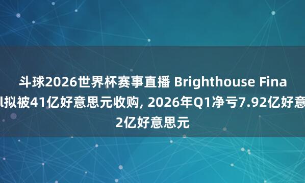 斗球2026世界杯赛事直播 Brighthouse Financial拟被41亿好意思元收购, 2026年Q1净亏7.92亿好意思元