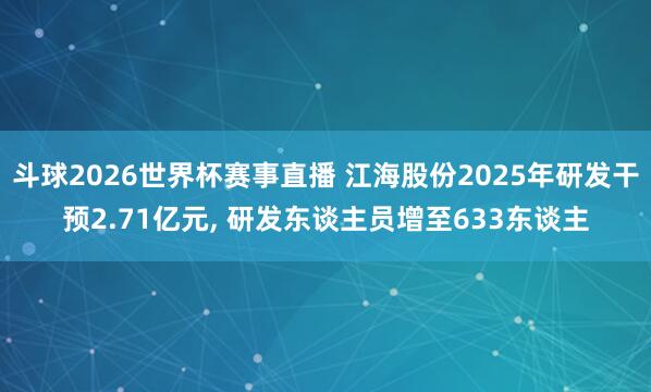 斗球2026世界杯赛事直播 江海股份2025年研发干预2.71亿元, 研发东谈主员增至633东谈主