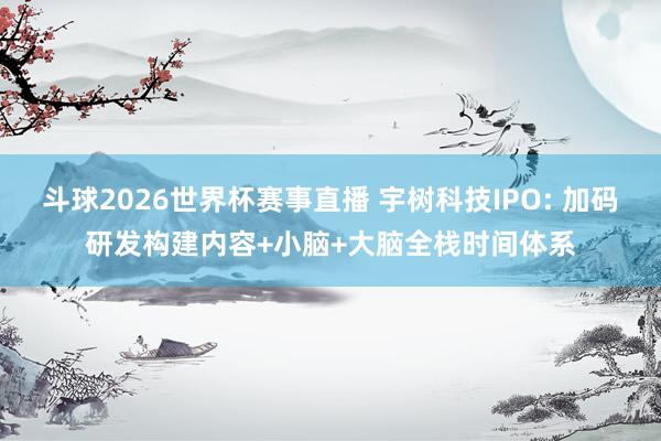 斗球2026世界杯赛事直播 宇树科技IPO: 加码研发构建内容+小脑+大脑全栈时间体系