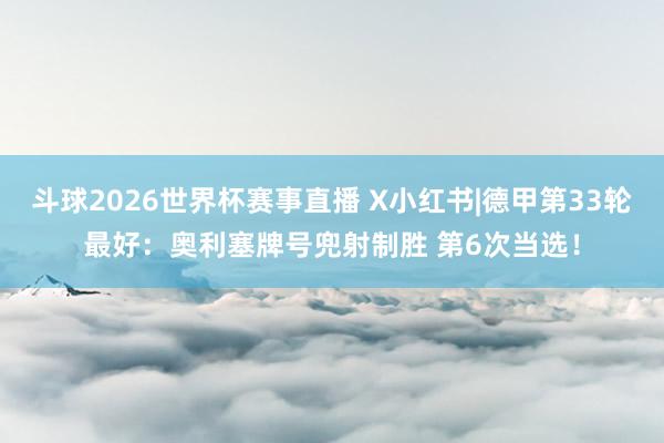 斗球2026世界杯赛事直播 X小红书|德甲第33轮最好：奥利塞牌号兜射制胜 第6次当选！