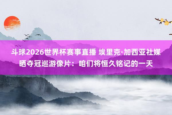 斗球2026世界杯赛事直播 埃里克·加西亚社媒晒夺冠巡游像片：咱们将恒久铭记的一天