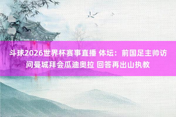 斗球2026世界杯赛事直播 体坛：前国足主帅访问曼城拜会瓜迪奥拉 回答再出山执教