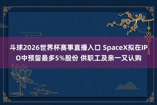 斗球2026世界杯赛事直播入口 SpaceX拟在IPO中预留最多5%股份 供职工及亲一又认购