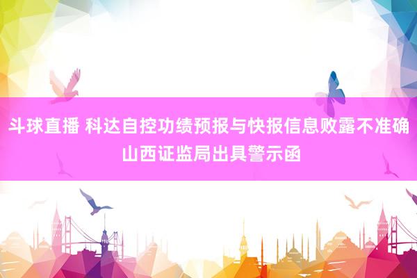斗球直播 科达自控功绩预报与快报信息败露不准确 山西证监局出具警示函