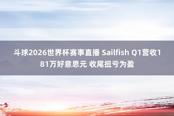 斗球2026世界杯赛事直播 Sailfish Q1营收181万好意思元 收尾扭亏为盈