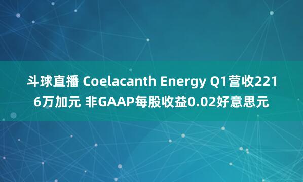 斗球直播 Coelacanth Energy Q1营收2216万加元 非GAAP每股收益0.02好意思元
