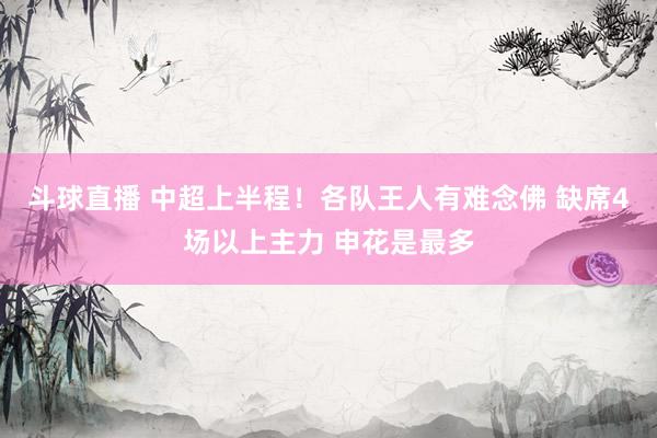 斗球直播 中超上半程！各队王人有难念佛 缺席4场以上主力 申花是最多