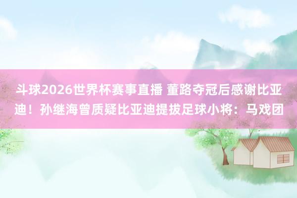 斗球2026世界杯赛事直播 董路夺冠后感谢比亚迪！孙继海曾质疑比亚迪提拔足球小将：马戏团