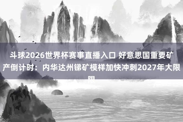 斗球2026世界杯赛事直播入口 好意思国重要矿产倒计时：内华达州锑矿模样加快冲刺2027年大限