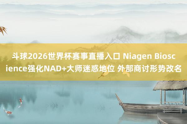 斗球2026世界杯赛事直播入口 Niagen Bioscience强化NAD+大师迷惑地位 外部商讨形势改名