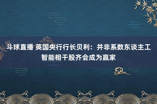 斗球直播 英国央行行长贝利：并非系数东谈主工智能相干股齐会成为赢家