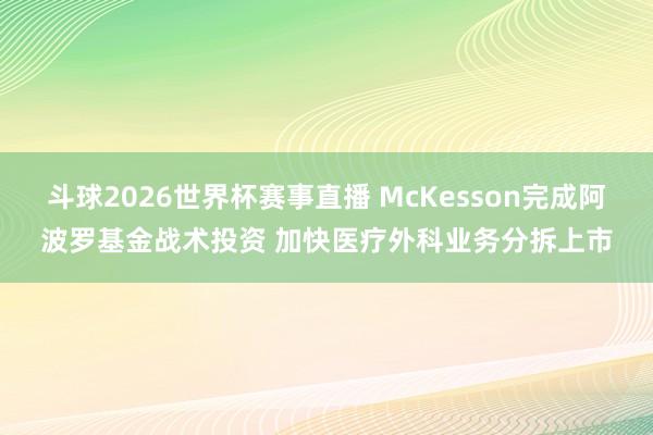 斗球2026世界杯赛事直播 McKesson完成阿波罗基金战术投资 加快医疗外科业务分拆上市