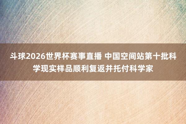 斗球2026世界杯赛事直播 中国空间站第十批科学现实样品顺利复返并托付科学家