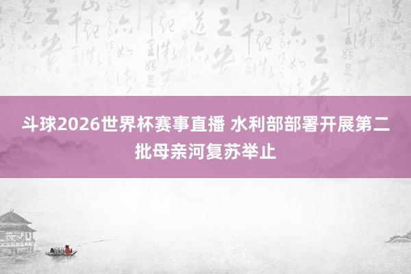 斗球2026世界杯赛事直播 水利部部署开展第二批母亲河复苏举止