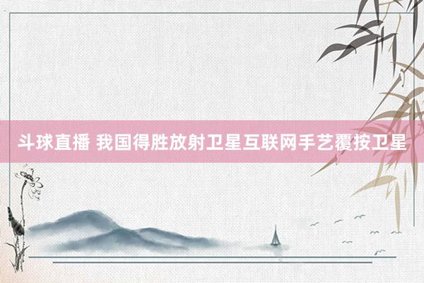 斗球直播 我国得胜放射卫星互联网手艺覆按卫星