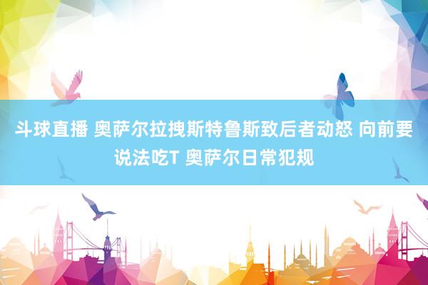 斗球直播 奥萨尔拉拽斯特鲁斯致后者动怒 向前要说法吃T 奥萨尔日常犯规